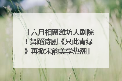 六月相聚潍坊大剧院！舞蹈诗剧《只此青绿》再掀宋韵美学热潮